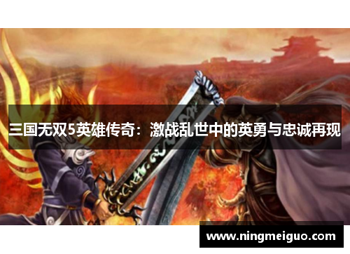 三国无双5英雄传奇：激战乱世中的英勇与忠诚再现